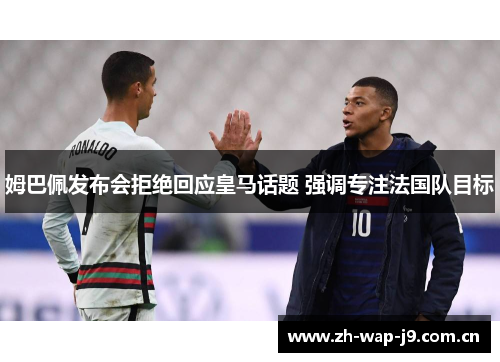 姆巴佩发布会拒绝回应皇马话题 强调专注法国队目标 姆巴佩发布会拒绝回应皇马话题 强调专注法国队目标